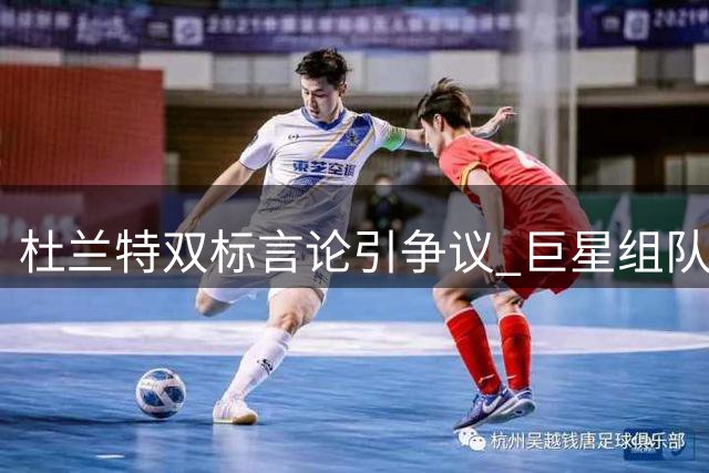 杜兰特"双标"言论引争议 巨星组队失败史成难解心结